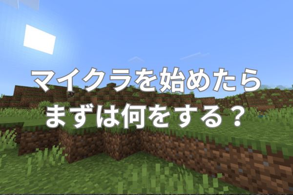 マイクラを始めたらまずは何をする？